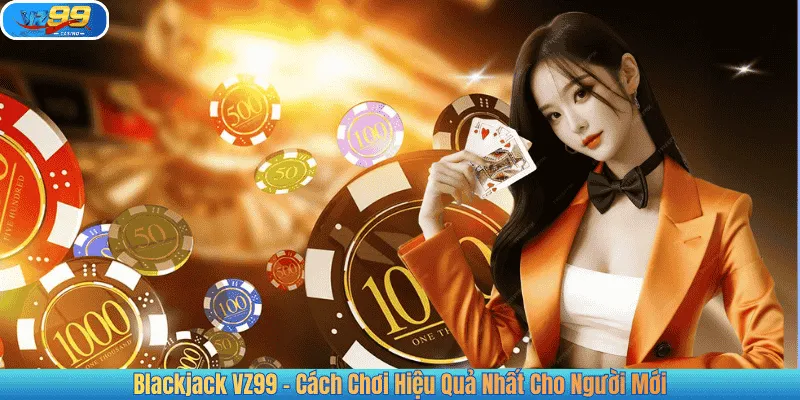 Blackjack VZ99 - Cách Chơi Hiệu Quả Nhất Cho Người Mới